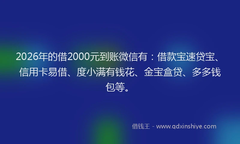 2026年的借2000元到账微信有：借款宝速贷宝、信用卡易借、度小满有钱花、金宝盒贷、多多钱包等。