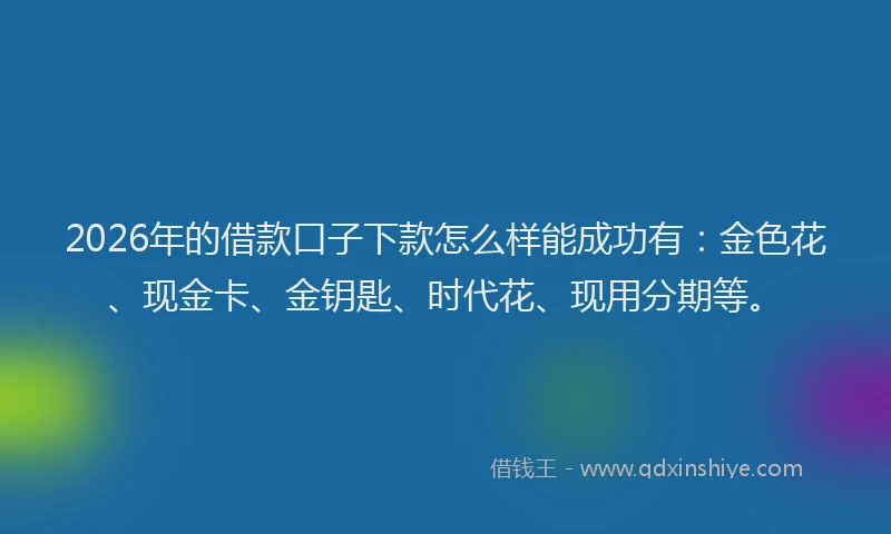 2026年的借款口子下款怎么样能成功有：金色花、现金卡、金钥匙、时代花、现用分期等。