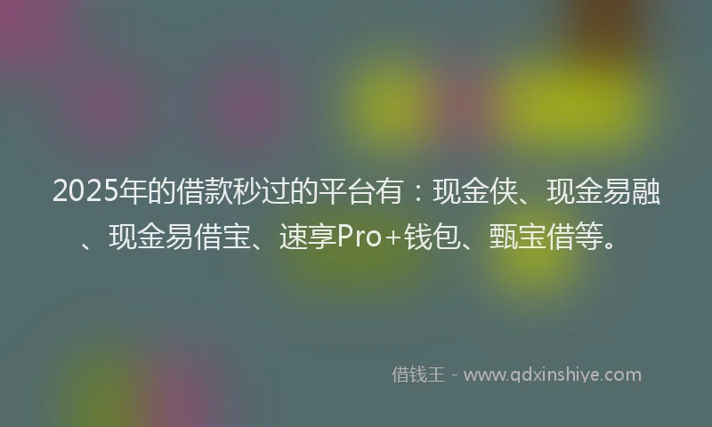 2025年的借款秒过的平台有:现金侠、现金易融、现金易借宝、速享Pro+钱包、甄宝借等。