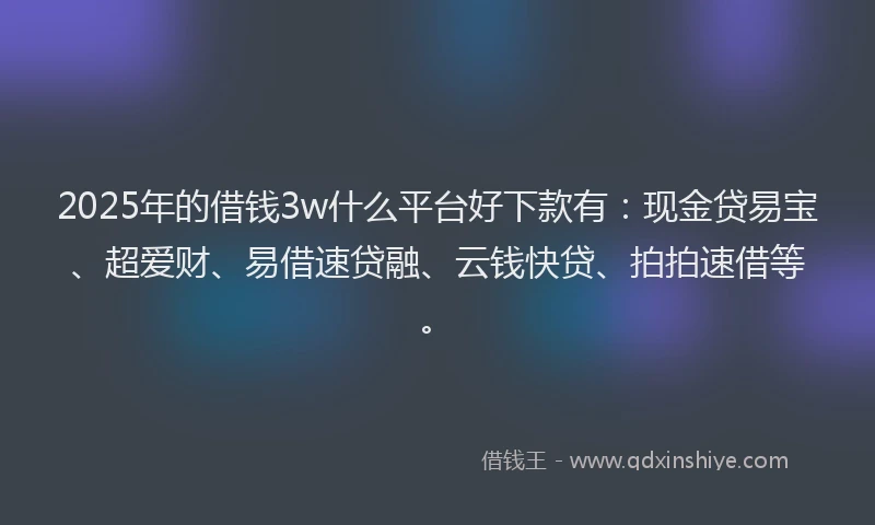 2025年的借钱3w什么平台好下款有：现金贷易宝、超爱财、易借速贷融、云钱快贷、拍拍速借等。