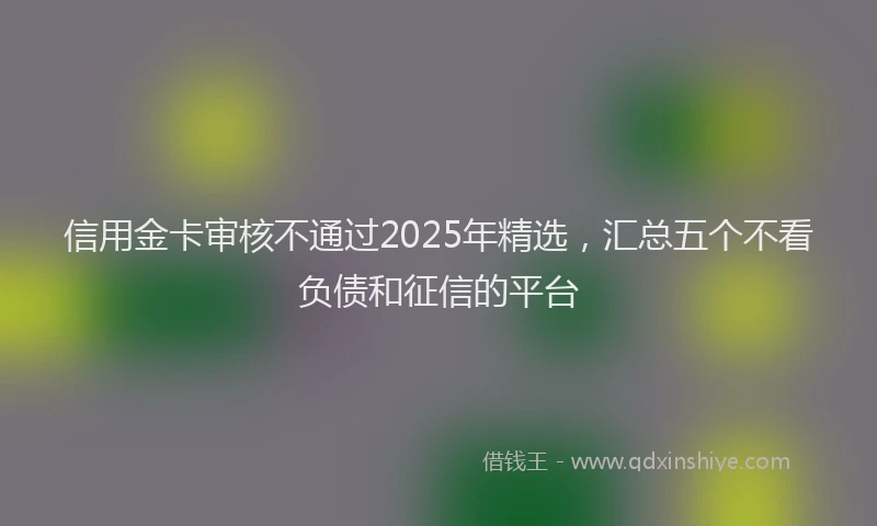 信用金卡审核不通过2025年精选,汇总五个不看负债和征信的平台