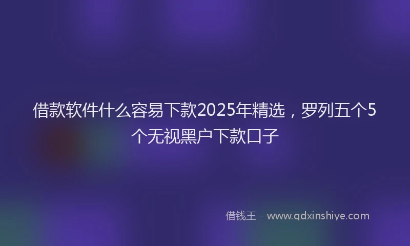 借款软件什么容易下款2025年精选,罗列五个5个无视黑户下款口子