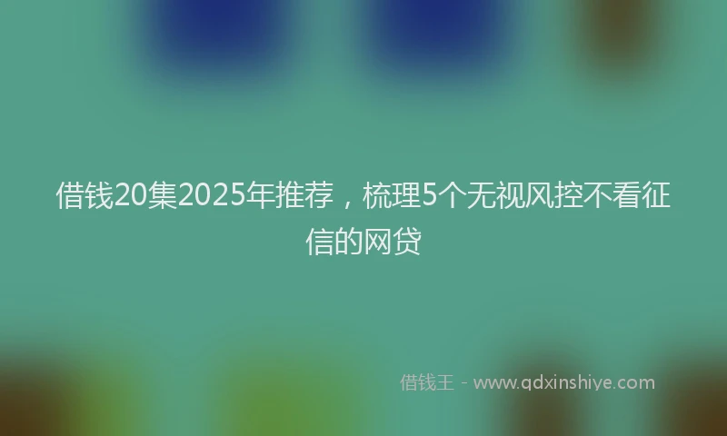 借钱20集2025年推荐，梳理5个无视风控不看征信的网贷