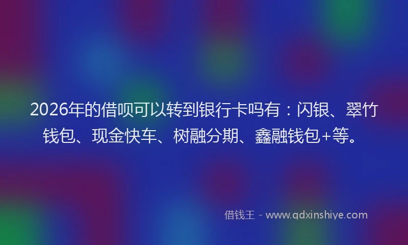 2026年的借呗可以转到银行卡吗有：闪银、翠竹钱包、现金快车、树融分期、鑫融钱包+等。