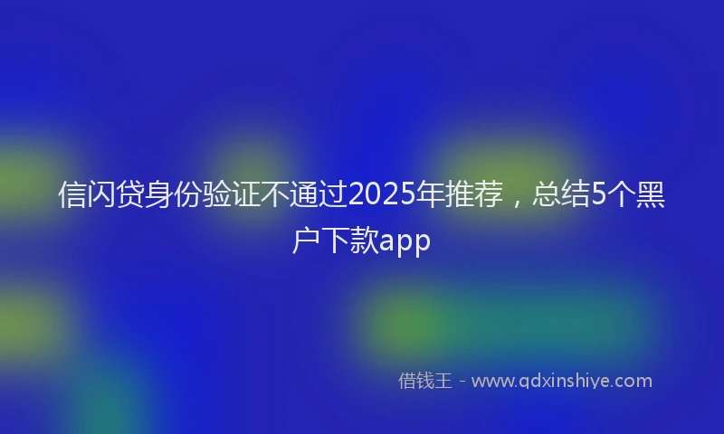 信闪贷身份验证不通过2025年推荐，总结5个黑户下款app