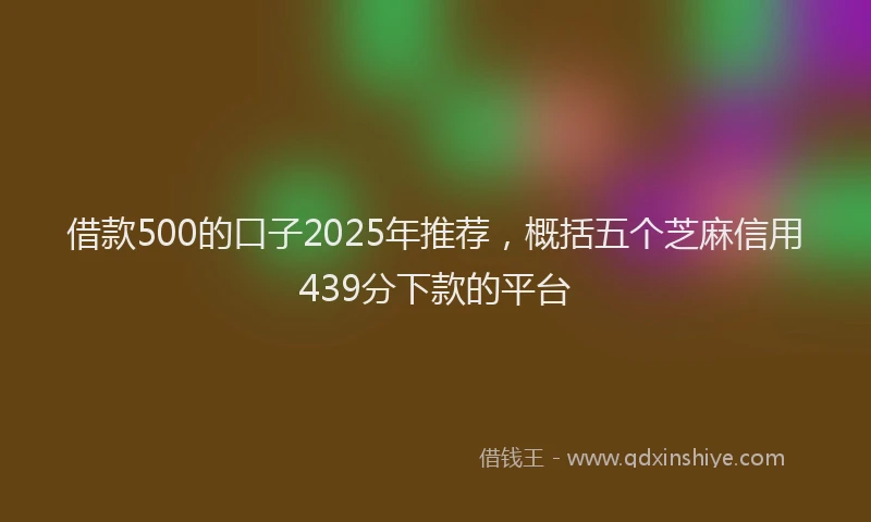 借款500的口子2025年推荐,概括五个芝麻信用439分下款的平台
