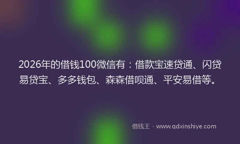 2026年的借钱100微信有：借款宝速贷通、闪贷易贷宝、多多钱包、森森借呗通、平安易借等。