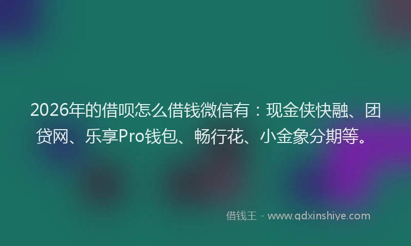 2026年的借呗怎么借钱微信有:现金侠快融、团贷网、乐享Pro钱包、畅行花、小金象分期等。
