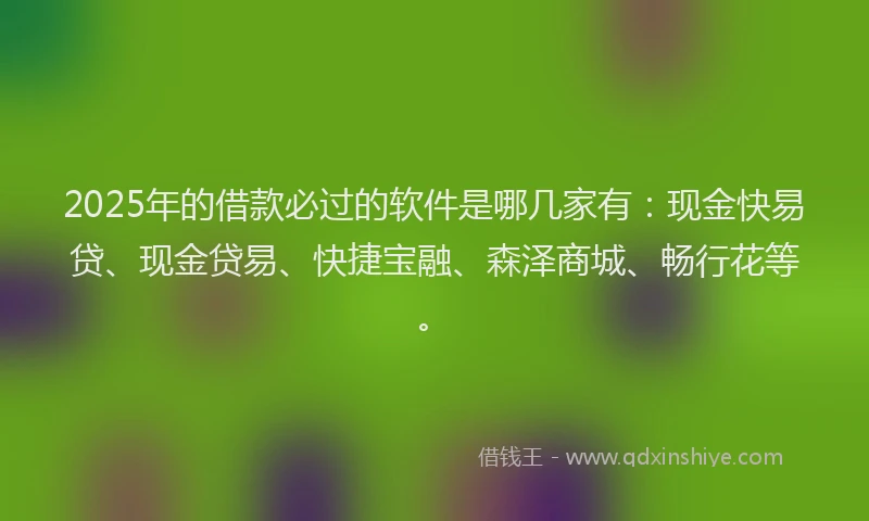 2025年的借款必过的软件是哪几家有:现金快易贷、现金贷易、快捷宝融、森泽商城、畅行花等。