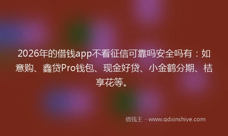 2026年的借钱app不看征信可靠吗安全吗有：如意购、鑫贷Pro钱包、现金好贷、小金鹤分期、桔享花等。