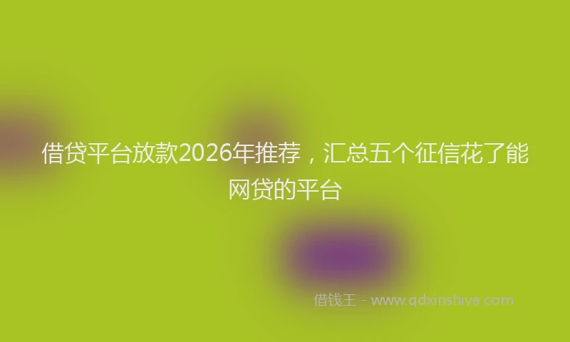借贷平台放款2026年推荐,汇总五个征信花了能网贷的平台
