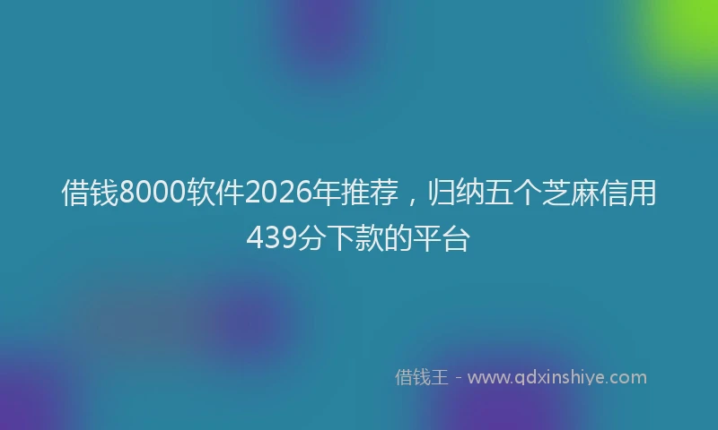 借钱8000软件2026年推荐,归纳五个芝麻信用439分下款的平台