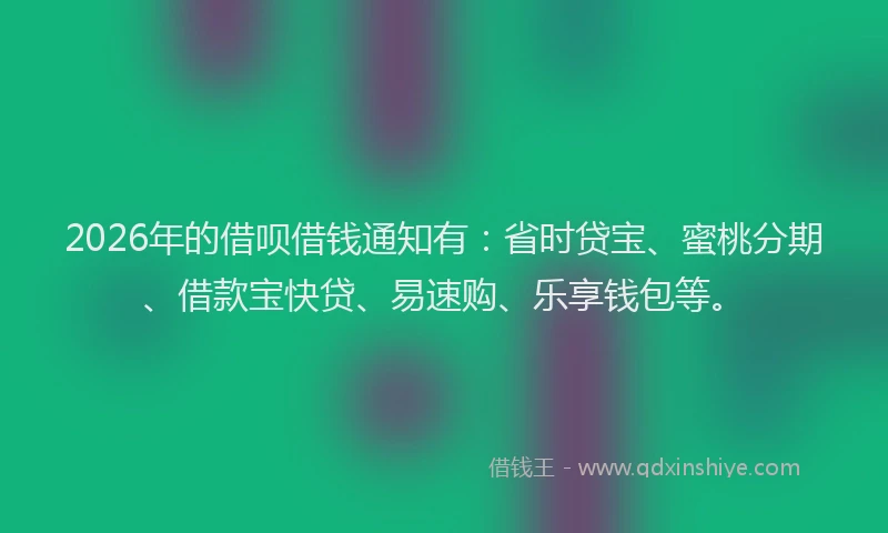 2026年的借呗借钱通知有:省时贷宝、蜜桃分期、借款宝快贷、易速购、乐享钱包等。