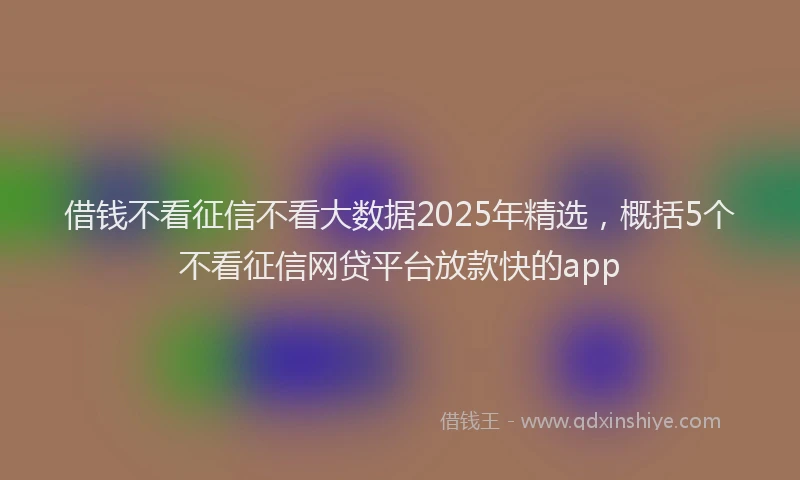 借钱不看征信不看大数据2025年精选，概括5个不看征信网贷平台放款快的app
