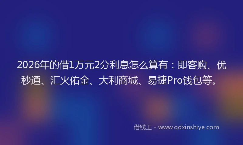 2026年的借1万元2分利息怎么算有:即客购、优秒通、汇火佑金、大利商城、易捷Pro钱包等。