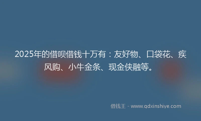 2025年的借呗借钱十万有：友好物、口袋花、疾风购、小牛金条、现金侠融等。