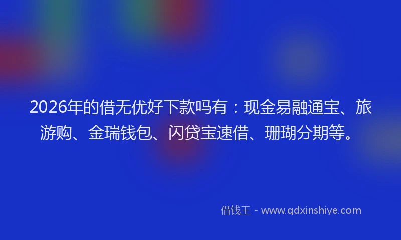 2026年的借无优好下款吗有：现金易融通宝、旅游购、金瑞钱包、闪贷宝速借、珊瑚分期等。