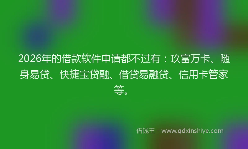 2026年的借款软件申请都不过有:玖富万卡、随身易贷、快捷宝贷融、借贷易融贷、信用卡管家等。