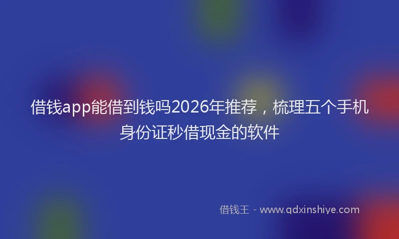 借钱app能借到钱吗2026年推荐，梳理五个手机身份证秒借现金的软件