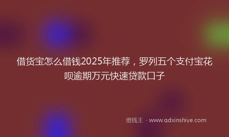 借货宝怎么借钱2025年推荐，罗列五个支付宝花呗逾期万元快速贷款口子