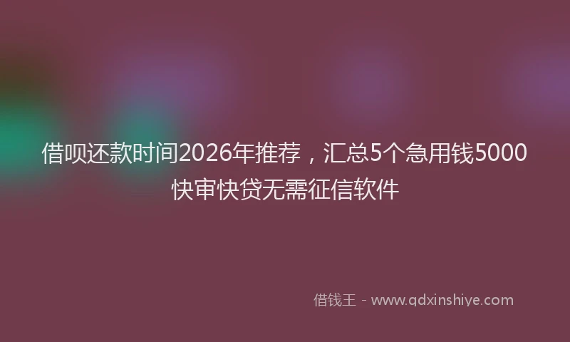 借呗还款时间2026年推荐，汇总5个急用钱5000快审快贷无需征信软件