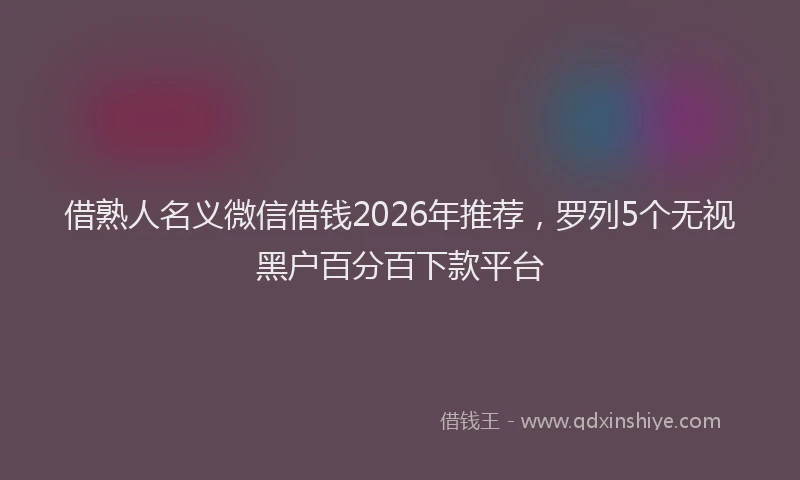 借熟人名义微信借钱2026年推荐，罗列5个无视黑户百分百下款平台