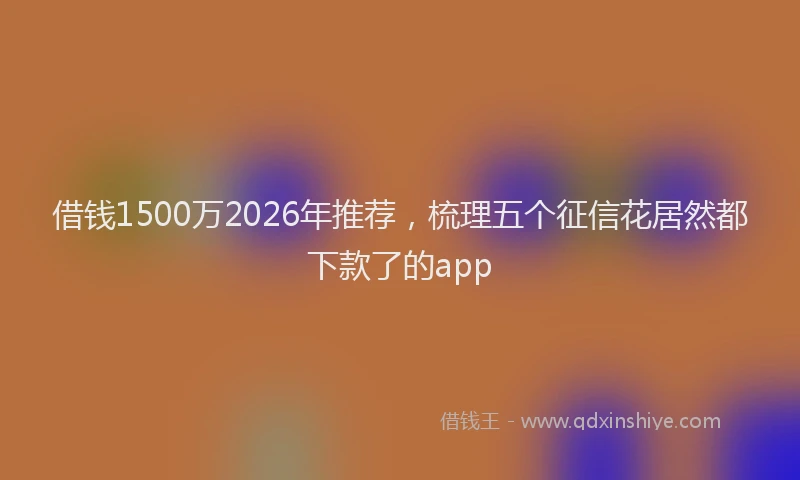 借钱1500万2026年推荐，梳理五个征信花居然都下款了的app