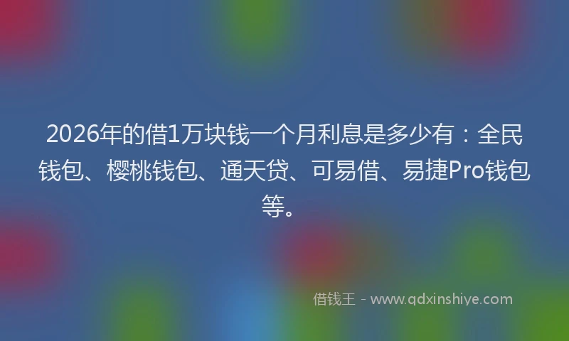 2026年的借1万块钱一个月利息是多少有：全民钱包、樱桃钱包、通天贷、可易借、易捷Pro钱包等。