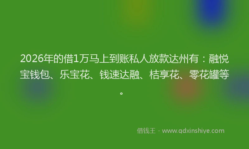 2026年的借1万马上到账私人放款达州有：融悦宝钱包、乐宝花、钱速达融、桔享花、零花罐等。
