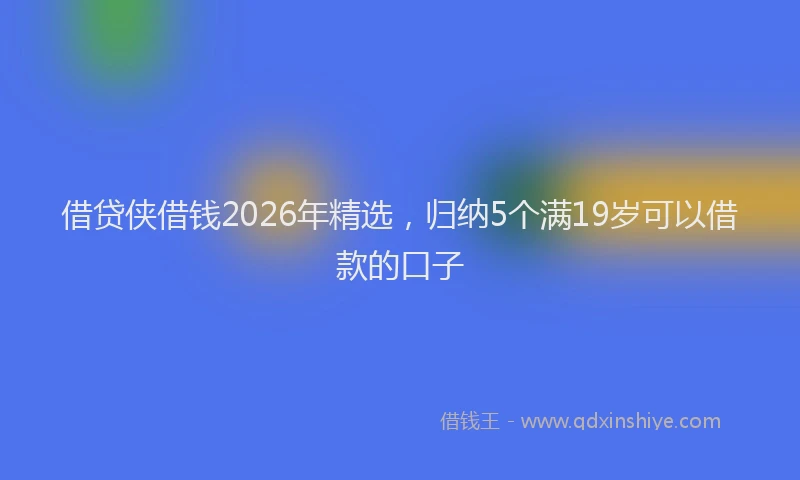 借贷侠借钱2026年精选，归纳5个满19岁可以借款的口子