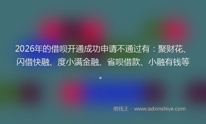 2026年的借呗开通成功申请不通过有：聚财花、闪借快融、度小满金融、省呗借款、小融有钱等。