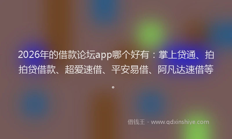 2026年的借款论坛app哪个好有:掌上贷通、拍拍贷借款、超爱速借、平安易借、阿凡达速借等。