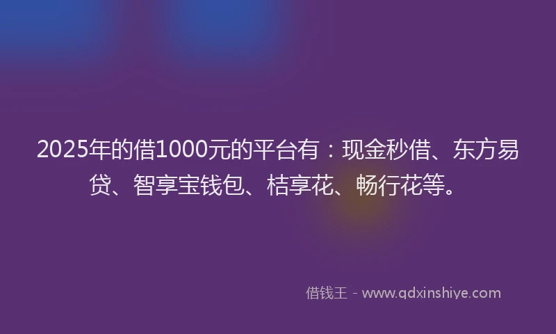 2025年的借1000元的平台有：现金秒借、东方易贷、智享宝钱包、桔享花、畅行花等。