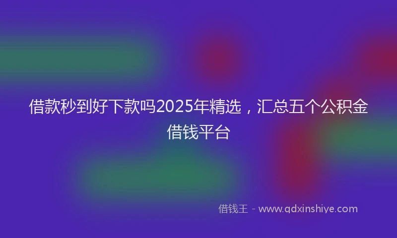 借款秒到好下款吗2025年精选,汇总五个公积金借钱平台