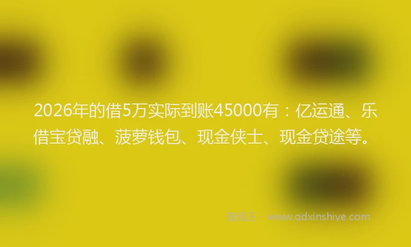 2026年的借5万实际到账45000有:亿运通、乐借宝贷融、菠萝钱包、现金侠士、现金贷途等。