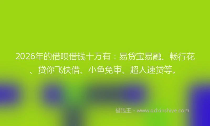 2026年的借呗借钱十万有：易贷宝易融、畅行花、贷你飞快借、小鱼免审、超人速贷等。