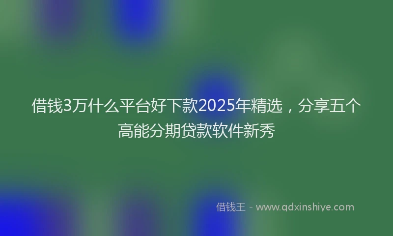 借钱3万什么平台好下款2025年精选，分享五个高能分期贷款软件新秀