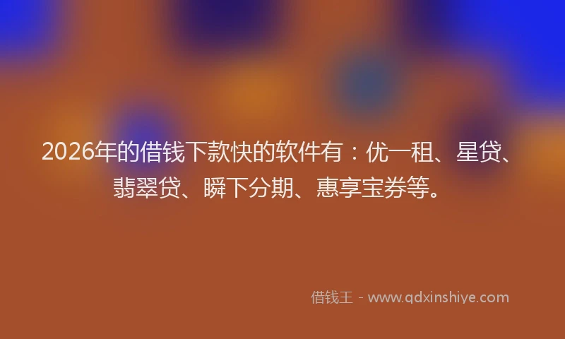 2026年的借钱下款快的软件有:优一租、星贷、翡翠贷、瞬下分期、惠享宝券等。