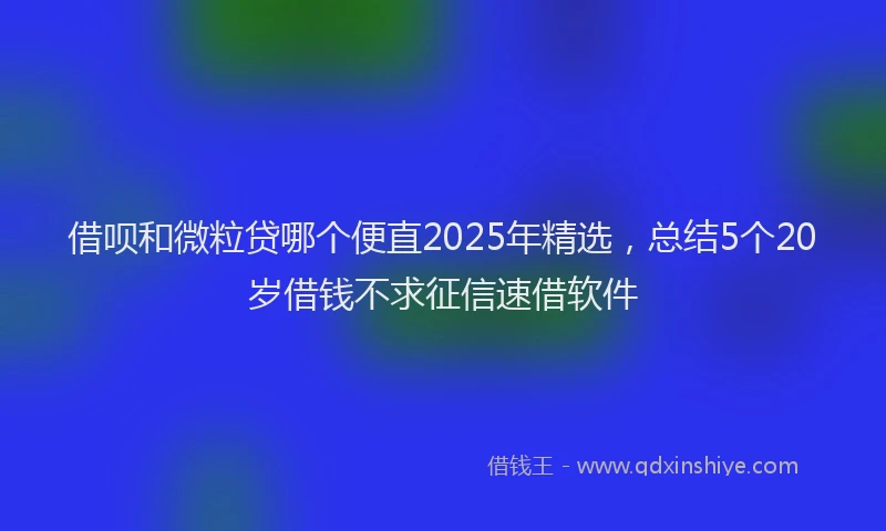 借呗和微粒贷哪个便直2025年精选,总结5个20岁借钱不求征信速借软件