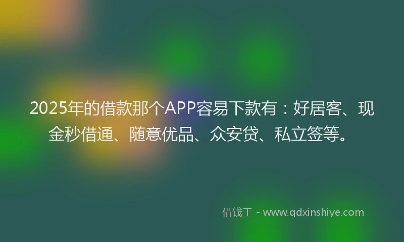 2025年的借款那个APP容易下款有：好居客、现金秒借通、随意优品、众安贷、私立签等。