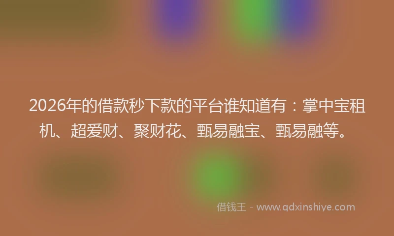 2026年的借款秒下款的平台谁知道有：掌中宝租机、超爱财、聚财花、甄易融宝、甄易融等。