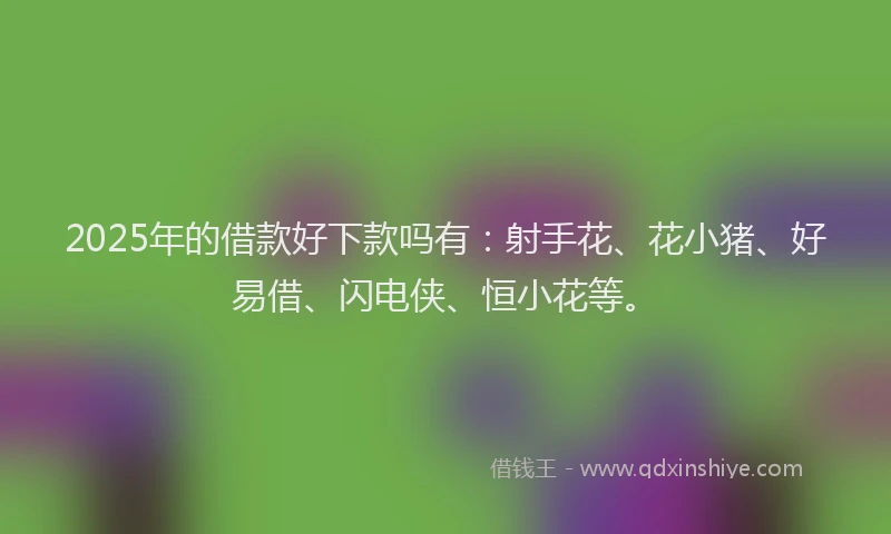 2025年的借款好下款吗有:射手花、花小猪、好易借、闪电侠、恒小花等。