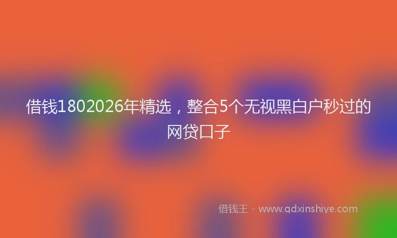 借钱1802026年精选,整合5个无视黑白户秒过的网贷口子