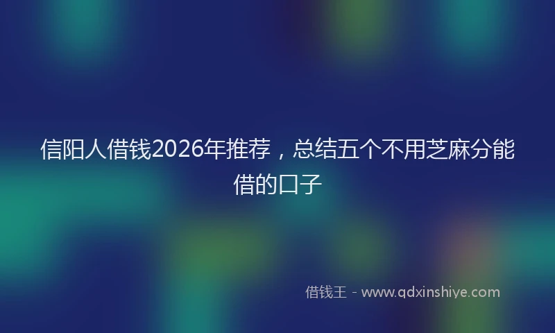 信阳人借钱2026年推荐，总结五个不用芝麻分能借的口子