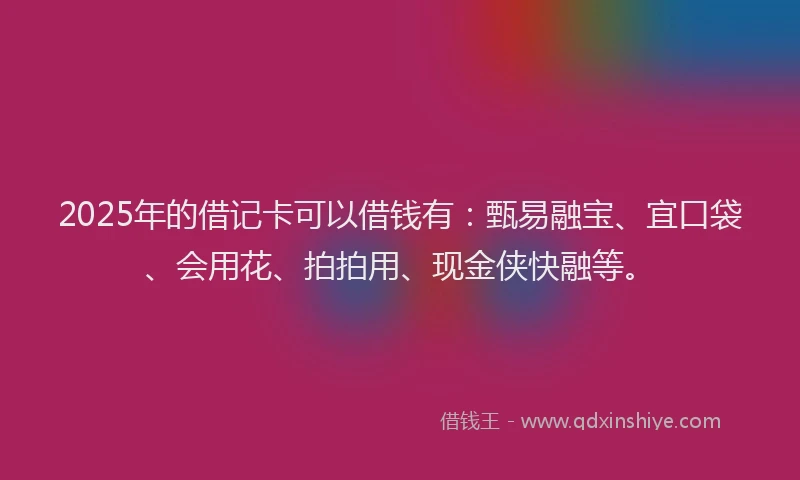 2025年的借记卡可以借钱有：甄易融宝、宜口袋、会用花、拍拍用、现金侠快融等。