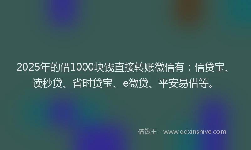 2025年的借1000块钱直接转账微信有:信贷宝、读秒贷、省时贷宝、e微贷、平安易借等。
