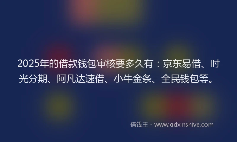 2025年的借款钱包审核要多久有：京东易借、时光分期、阿凡达速借、小牛金条、全民钱包等。