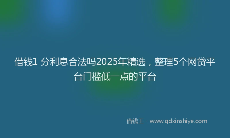 借钱1 分利息合法吗2025年精选，整理5个网贷平台门槛低一点的平台