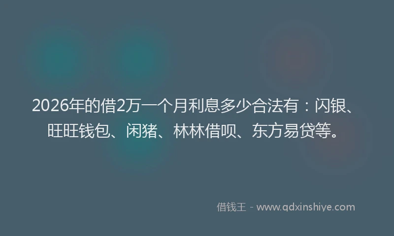 2026年的借2万一个月利息多少合法有：闪银、旺旺钱包、闲猪、林林借呗、东方易贷等。