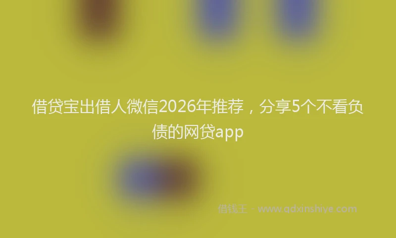 借贷宝出借人微信2026年推荐，分享5个不看负债的网贷app